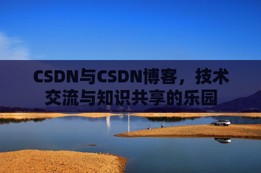 CSDN与CSDN博客，技术交流与知识共享的乐园